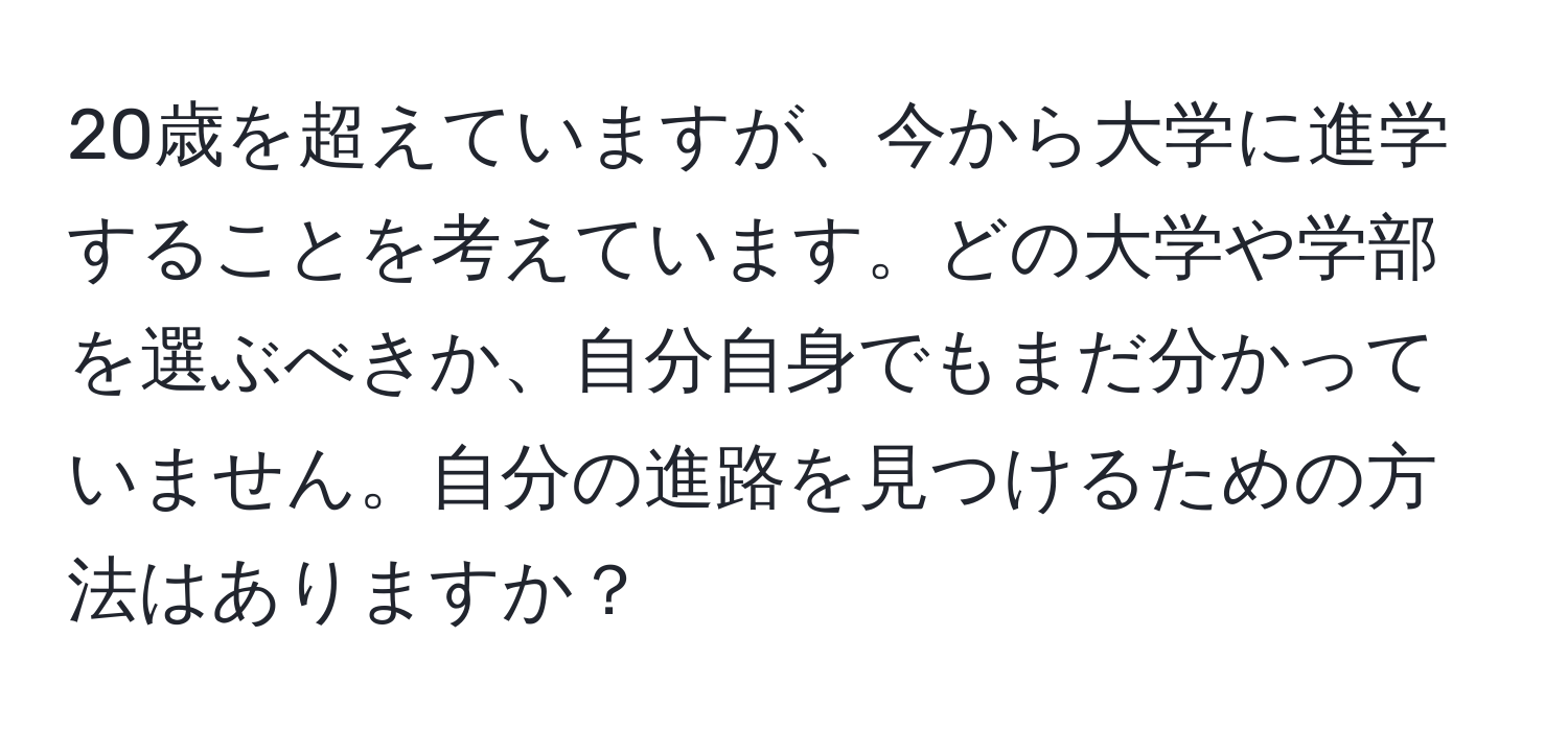 20歳を超えていますが、今から大学に進学することを考えています。どの大学や学部を選ぶべきか、自分自身でもまだ分かっていません。自分の進路を見つけるための方法はありますか？