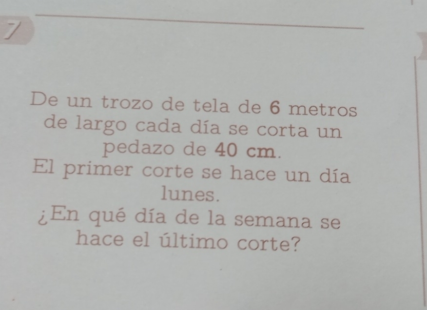 De un trozo de tela de 6 metros
de largo cada día se corta un 
pedazo de 40 cm. 
El primer corte se hace un día 
lunes. 
¿En qué día de la semana se 
hace el último corte?