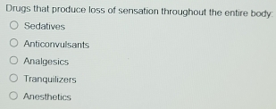 Drugs that produce loss of sensation throughout the entire body:
Sedatives
Anticonvulsants
Analgesics
Tranquilizers
Anesthetics