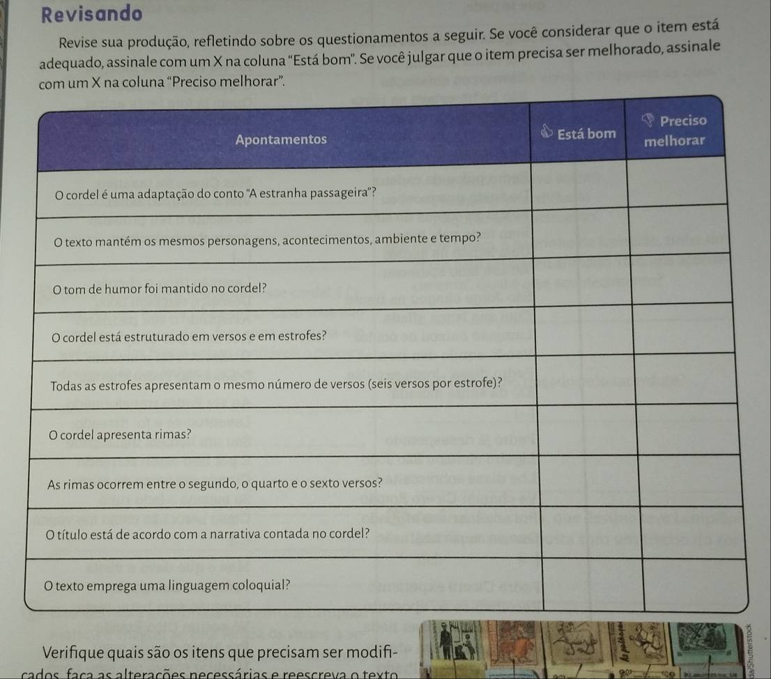 Revisando 
Revise sua produção, refletindo sobre os questionamentos a seguir. Se você considerar que o item está 
adequado, assinale com um X na coluna ''Está bom'. Se você julgar que o item precisa ser melhorado, assinale 
a “Preciso melhorar”. 
Verifique quais são os itens que precisam ser modifi- 
cados faça as alterações necessárias e reescreva o texto