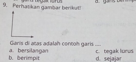 gans tegak lurus d. gars bermp
9. Perhatikan gambar berikut!
Garis di atas adalah contoh garis ....
a. bersilangan c. tegak lurus
b. berimpit d. sejajar