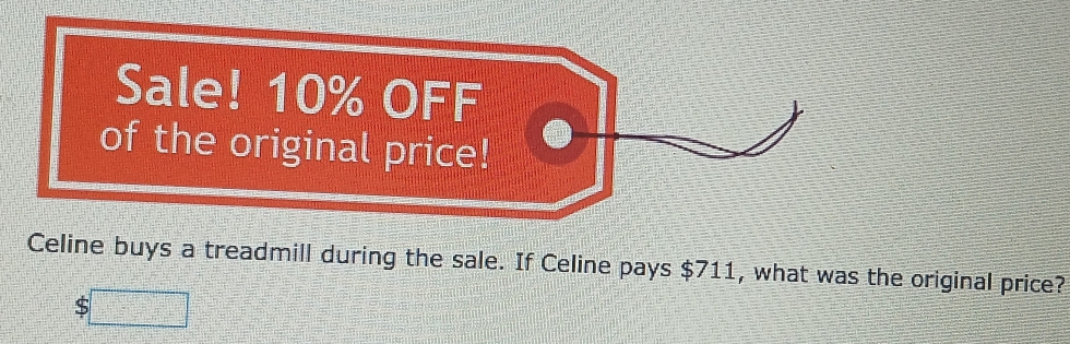 Sale! 10% OFF 
of the original price! 
Celine buys a treadmill during the sale. If Celine pays $711, what was the original price? 
S □°