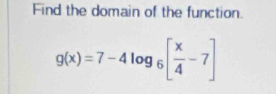 Find the domain of the function.
g(x)=7-4log _6[ x/4 -7]