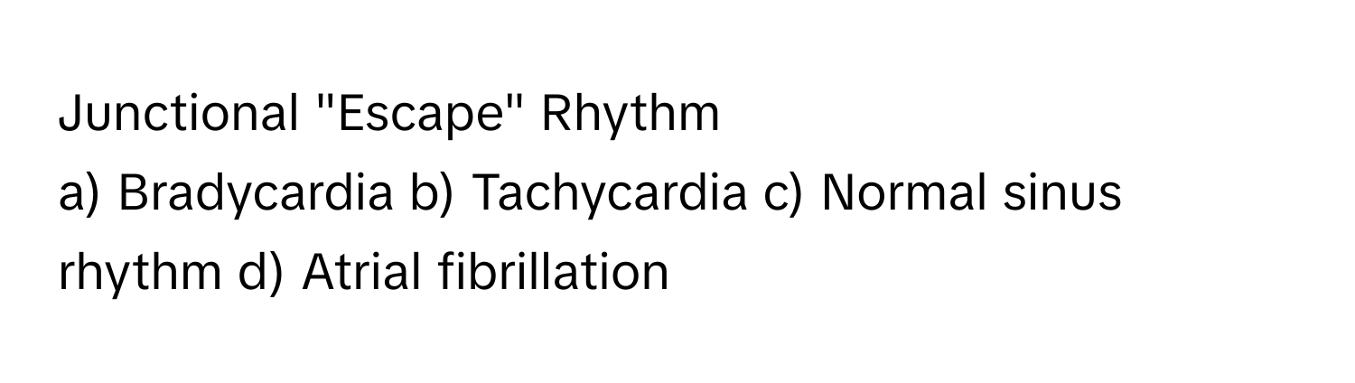 Junctional "Escape" Rhythm

a) Bradycardia b) Tachycardia c) Normal sinus rhythm d) Atrial fibrillation