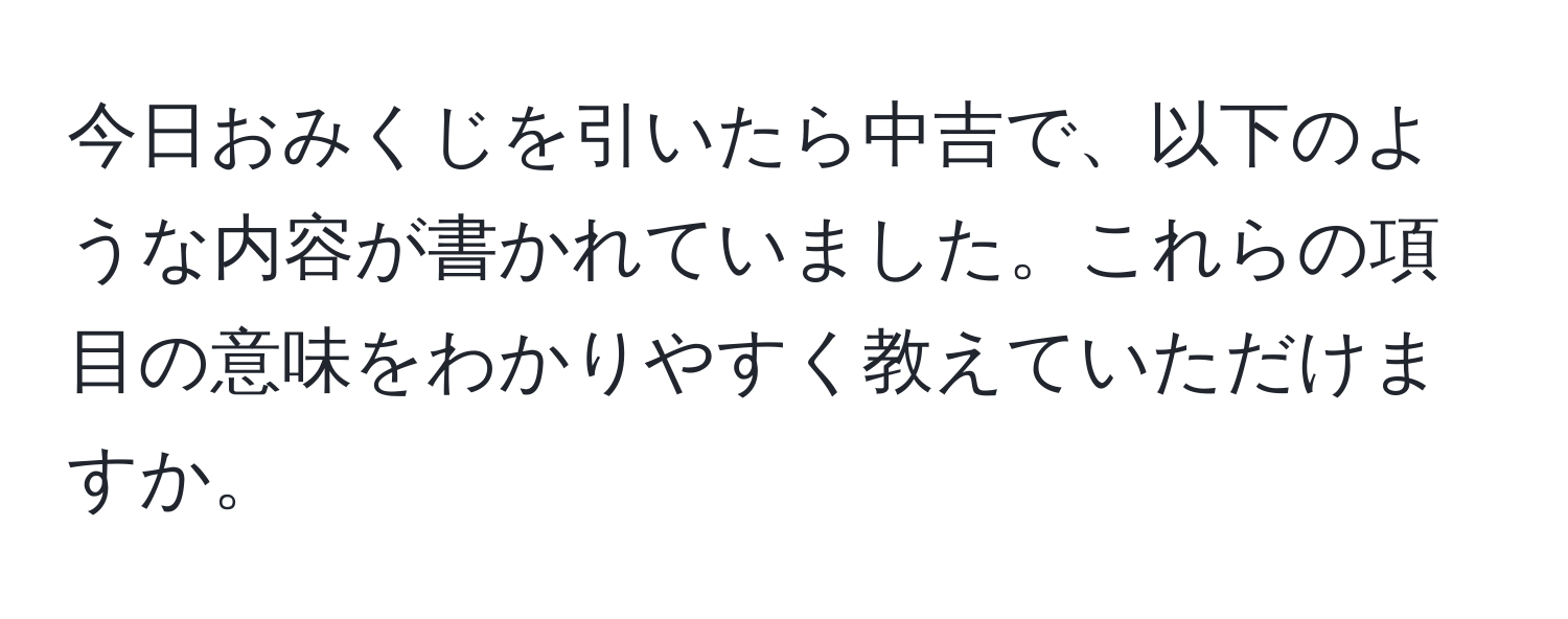 今日おみくじを引いたら中吉で、以下のような内容が書かれていました。これらの項目の意味をわかりやすく教えていただけますか。