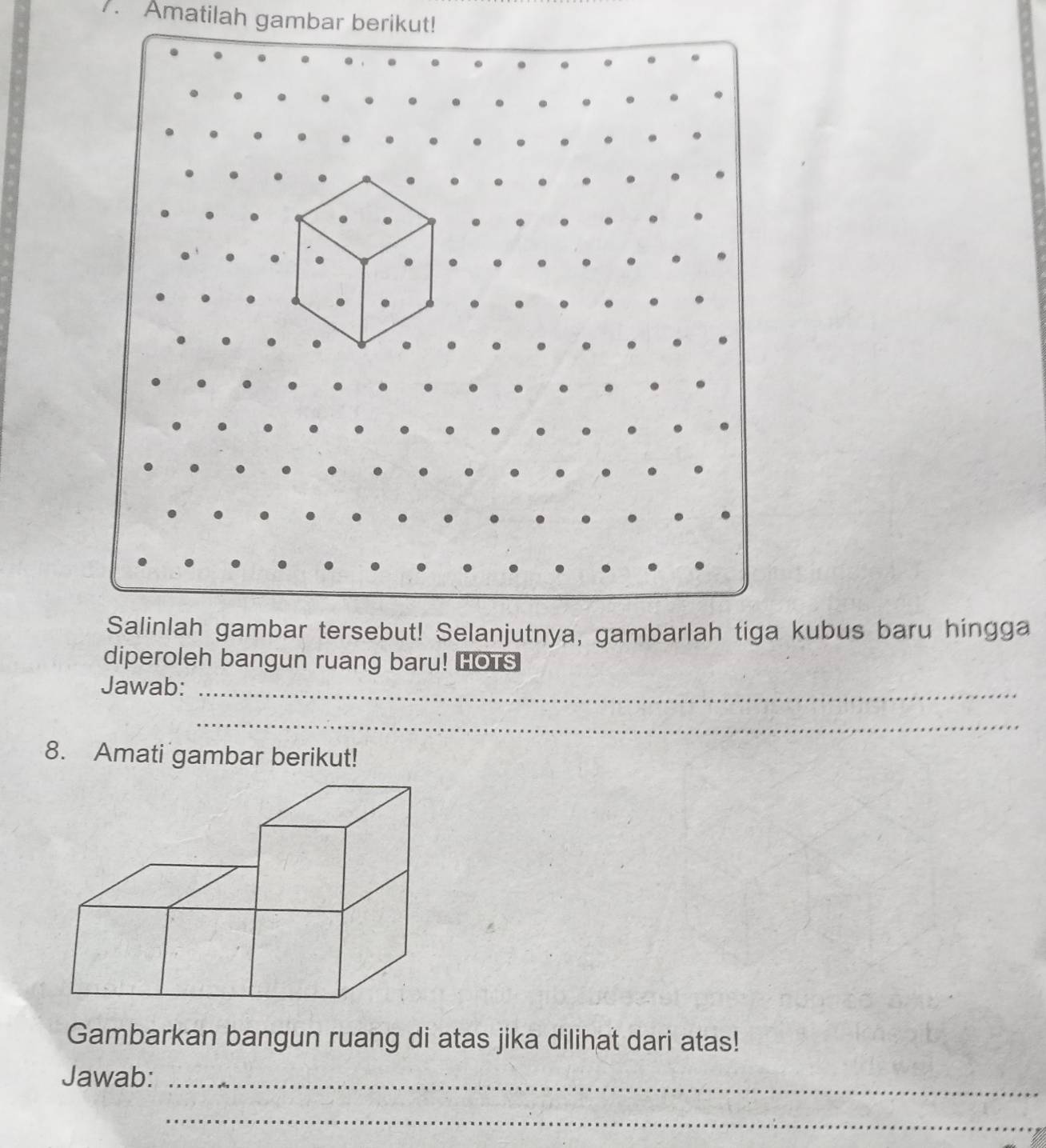 Amatilah gambar berikut! 
kubus baru hingga 
diperoleh bangun ruang baru! HOTS 
Jawab:_ 
_ 
8. Amati gambar berikut! 
Gambarkan bangun ruang di atas jika dilihat dari atas! 
Jawab:_ 
_