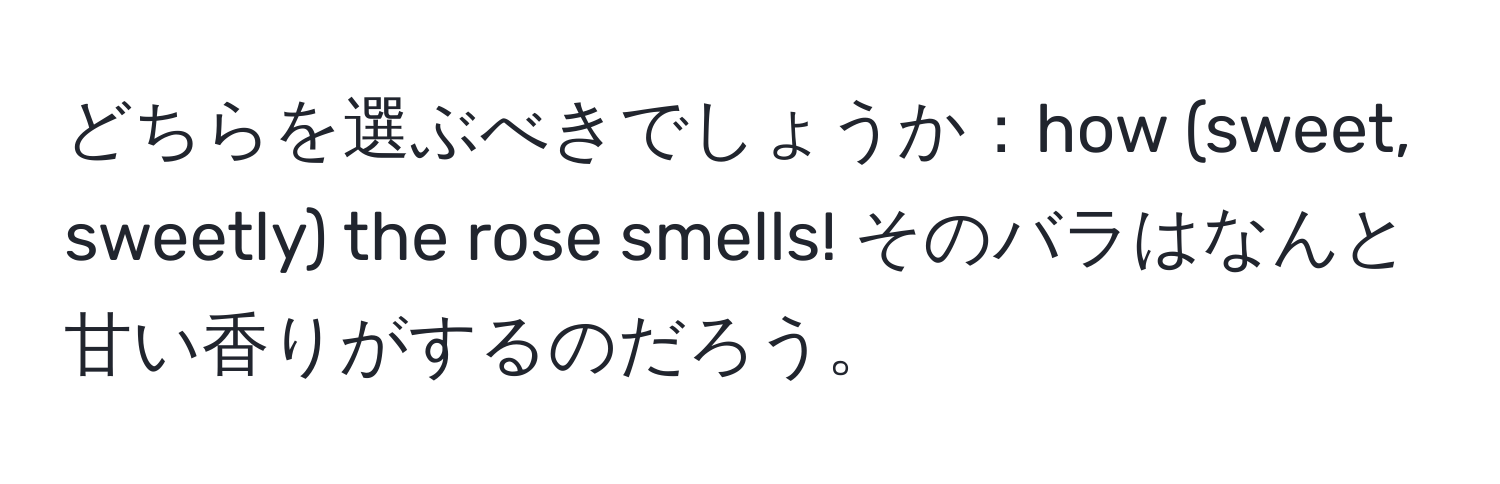 どちらを選ぶべきでしょうか：how (sweet, sweetly) the rose smells! そのバラはなんと甘い香りがするのだろう。