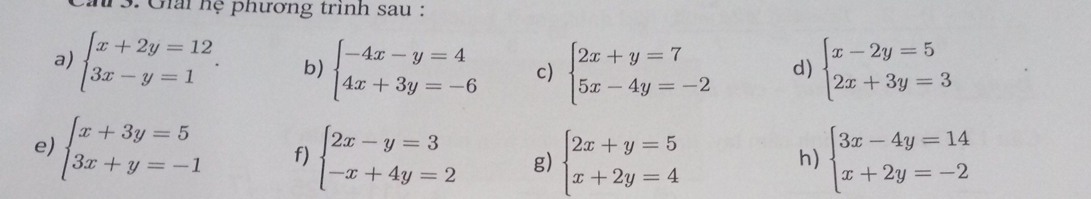 a 3. Giải hệ phương trình sau : 
a) beginarrayl x+2y=12 3x-y=1endarray.. 
b) beginarrayl -4x-y=4 4x+3y=-6endarray. c) beginarrayl 2x+y=7 5x-4y=-2endarray. beginarrayl x-2y=5 2x+3y=3endarray.
d) 
e) beginarrayl x+3y=5 3x+y=-1endarray. f) beginarrayl 2x-y=3 -x+4y=2endarray. g) beginarrayl 2x+y=5 x+2y=4endarray. beginarrayl 3x-4y=14 x+2y=-2endarray.
h)