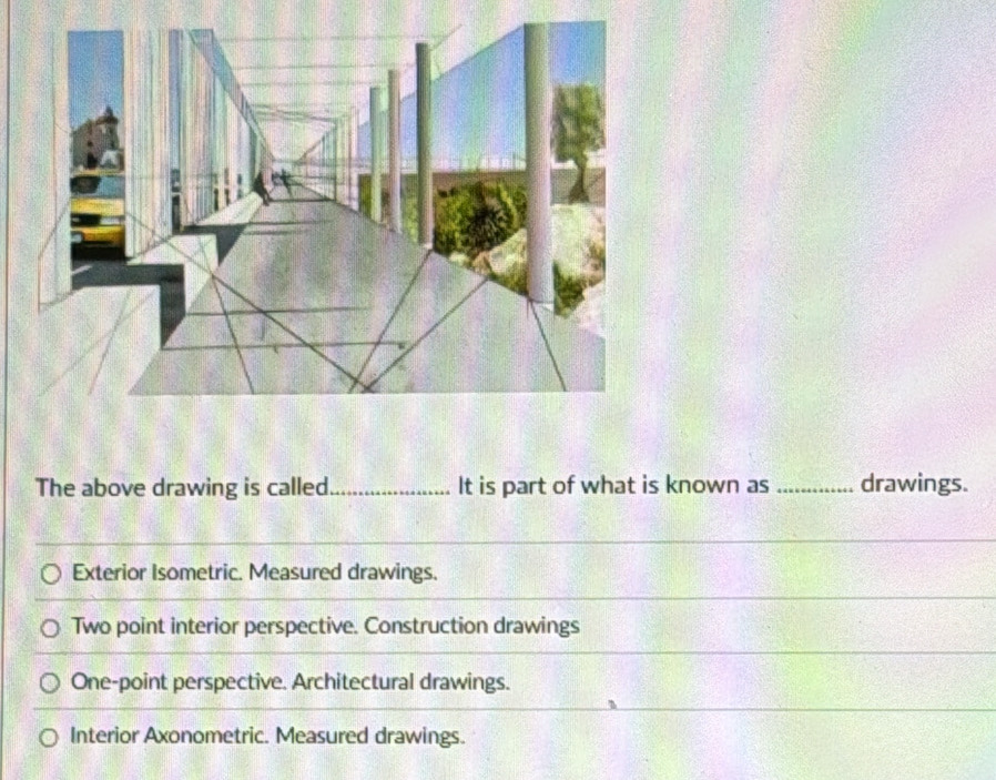 The above drawing is called_ It is part of what is known as _drawings.
Exterior Isometric. Measured drawings.
Two point interior perspective. Construction drawings
One-point perspective. Architectural drawings.
Interior Axonometric. Measured drawings.