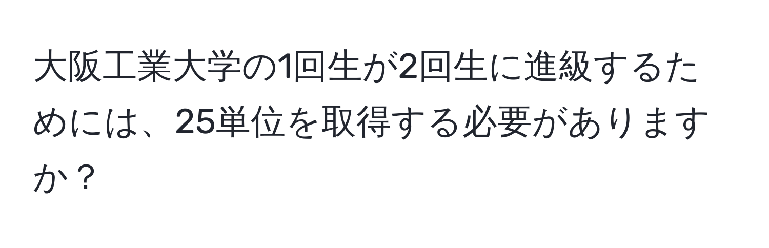 大阪工業大学の1回生が2回生に進級するためには、25単位を取得する必要がありますか？