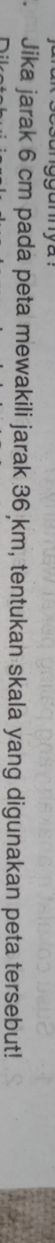 Jika jarak 6 cm pada peta mewakili jarak 36 km, tentukan skala yang digunakan peta tersebut!