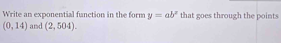 Write an exponential function in the form y=ab^x that goes through the points
(0,14) and (2,504).