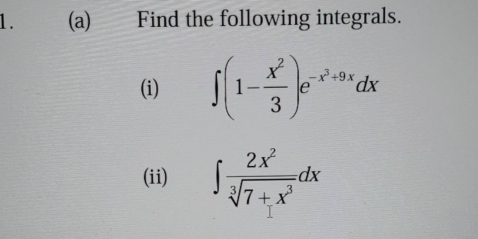 Find the following integrals. 
(i)
∈t (1- x^2/3 )e^(x^2)+9xdx
(ii)
∈t  2x^2/sqrt[3](7+x^3) dx