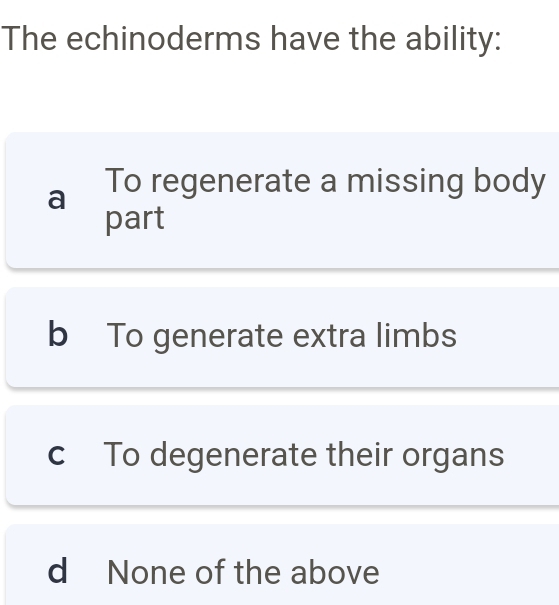 The echinoderms have the ability:
a To regenerate a missing body
part
b To generate extra limbs
c To degenerate their organs
d None of the above