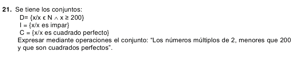 Se tiene los conjuntos:
D= x/x∈ Nwedge x≥ 200
I= x/x es impar
C= x/x es cuadrado perfecto
Expresar mediante operaciones el conjunto: “Los números múltiplos de 2, menores que 200
y que son cuadrados perfectos".