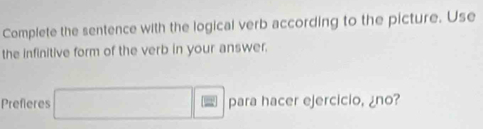 Complete the sentence with the logical verb according to the picture. Use 
the infinitive form of the verb in your answer. 
Prefieres x_X,_X) □  □  para hacer ejercicio, ¿no?