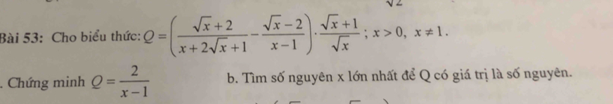 Cho biểu thức: Q=( (sqrt(x)+2)/x+2sqrt(x)+1 - (sqrt(x)-2)/x-1 )·  (sqrt(x)+1)/sqrt(x) ; x>0, x!= 1. 
. Chứng minh Q= 2/x-1  b. Tìm số nguyên x lớn nhất để Q có giá trị là số nguyên.