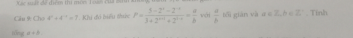 Xác suất để điểm thi môn Toan của Bình k 
Câu 9: Cho 4^x+4^(-x)=7. Khi đó biểu thức P= (5-2^x-2^(-x))/3+2^(x+1)+2^(1-x) = a/b  với  a/b  tối gián và a∈ Z, b∈ Z^+. Tinh
tonga+b.