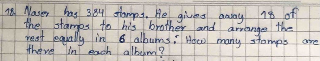 Maser has 384 stamps. He gives away 18 of 
the stamps to his brother and arrange the 
rest equally in 6 albums." How many stamps are 
there in each album?