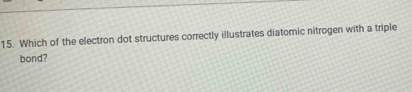 Which of the electron dot structures correctly illustrates diatomic nitrogen with a triple 
bond?