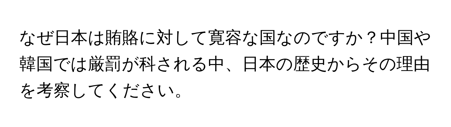 なぜ日本は賄賂に対して寛容な国なのですか？中国や韓国では厳罰が科される中、日本の歴史からその理由を考察してください。