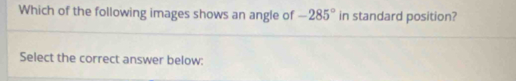 Which of the following images shows an angle of -285° in standard position? 
Select the correct answer below: