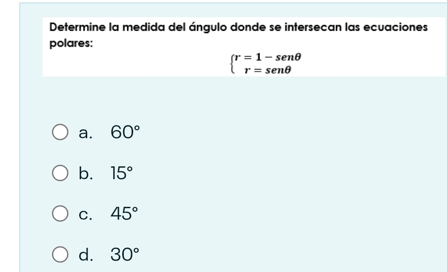 Determine la medida del ángulo donde se intersecan las ecuaciones
polares:
beginarrayl r=1-sen θ  r=sen θ endarray.
a. 60°
b. 15°
C. 45°
d. 30°