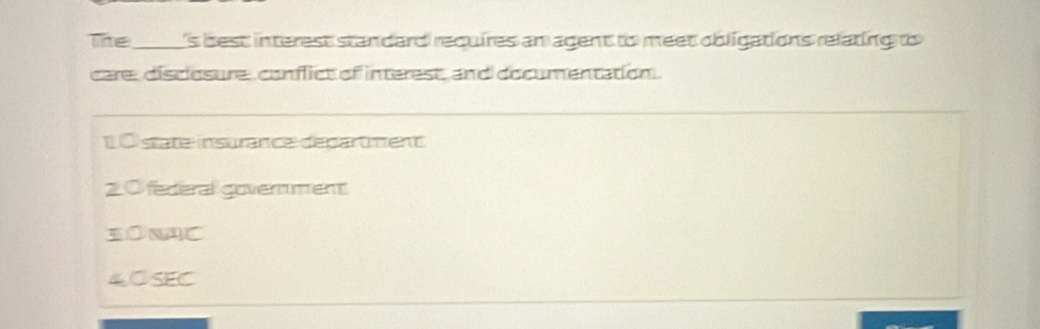 The_ s best interest standard requires an agent to meet obligations relating to
care, disclosure, conflict of interest, and documentation.
1 0 state insurance départment
2.0 federal goverment
SONAC
4OSEC