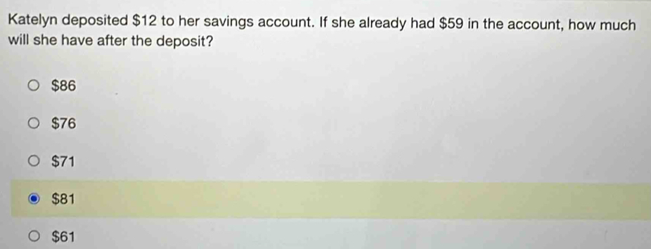 Katelyn deposited $12 to her savings account. If she already had $59 in the account, how much
will she have after the deposit?
$86
$76
$71
$81
$61