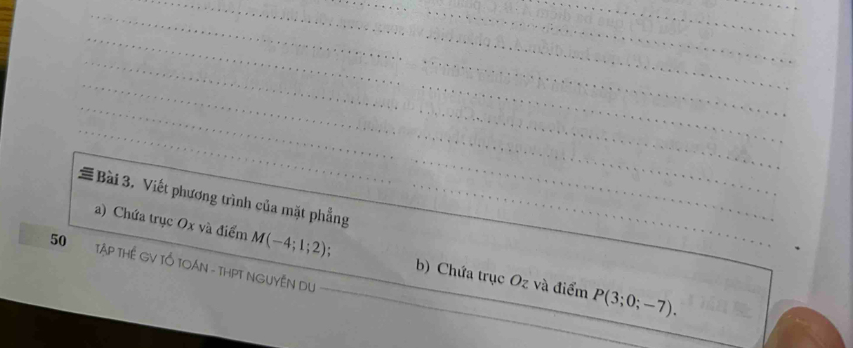 = Bài 3. Viết phương trình của mặt phẳng 
a) Chứa trục Ox và điểm M(-4;1;2). b) Chứa trục Oz và điểm P(3;0;-7). 
50 TậP THÊ GV TỔ TOÁN - THPT NGUYÊN DU_ 
_