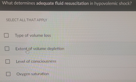 What determines adequate fluid resuscitation in hypovolemic shock?
SELECT ALL THAT APPLY
Type of volume loss
Extent of volume depletion
Level of consciousness
Oxygen saturation