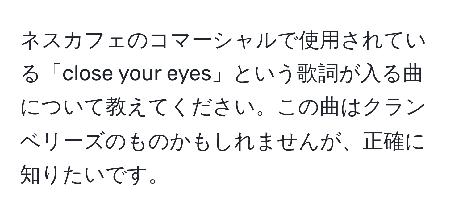 ネスカフェのコマーシャルで使用されている「close your eyes」という歌詞が入る曲について教えてください。この曲はクランベリーズのものかもしれませんが、正確に知りたいです。