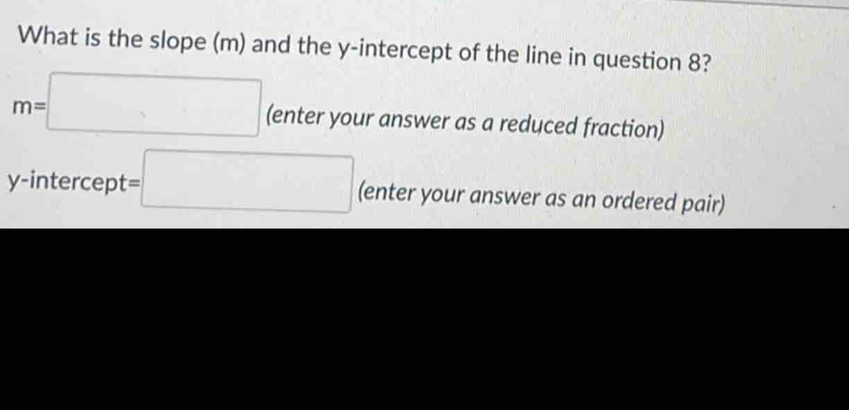 What is the slope (m) and the y-intercept of the line in question 8?
m=□ (e nter your answer as a reduced fraction) 
y-intercept =□ (enter your answer as an ordered pair)