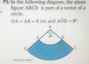 P1: In the following diagram, the plane
figure ABCD is part of a sector of a
circle.
OA=AB=8cm and Ahat OD=θ°.
=find t