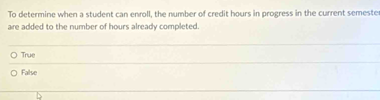 To determine when a student can enroll, the number of credit hours in progress in the current semester
are added to the number of hours already completed.
True
False