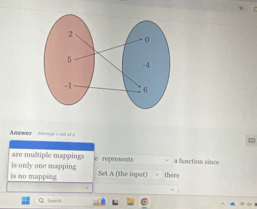 Answer Attempt 1 out of 2 
are multiple mappings e represents a function since 
is only one mapping 
is no mapping Set A (the input) there 
Search