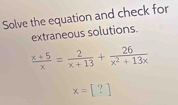 Solve the equation and check for 
extraneous solutions.
 (x+5)/x = 2/x+13 + 26/x^2+13x 
x=[?]