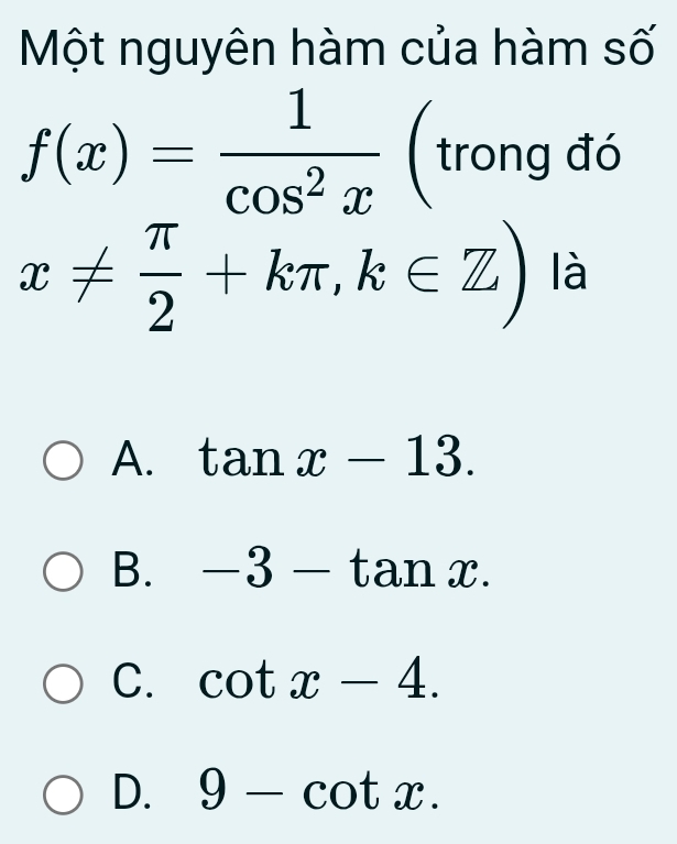 Một nguyên hàm của hàm số
f(x)= 1/cos^2x  (trong đó
x!=  π /2 +kπ , k∈ Z) là
A. tan x-13.
B. -3-tan x.
C. cot x-4.
D. 9-cot x.