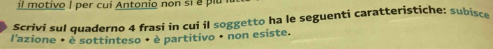 il motivo | per cui Antonio non sí é pl 
Scrivi sul quaderno 4 frasi in cui il soggetto ha le seguenti caratteristiche: subisce 
l'azione • è sottinteso • è partitivo • non esiste.