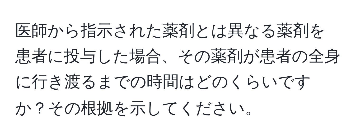 解決済み：医師から指示された薬剤とは異なる薬剤を患者に投与した場合、その薬剤が患者の全身に行き渡るまでの時間はどのくらいですか？その根拠を示し ...