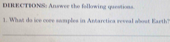 DIRECTIONS: Answer the following questions. 
1. What do ice core samples in Antarctica reveal about Earth? 
_