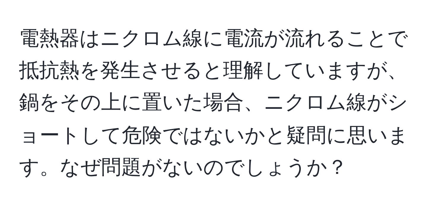 電熱器はニクロム線に電流が流れることで抵抗熱を発生させると理解していますが、鍋をその上に置いた場合、ニクロム線がショートして危険ではないかと疑問に思います。なぜ問題がないのでしょうか？