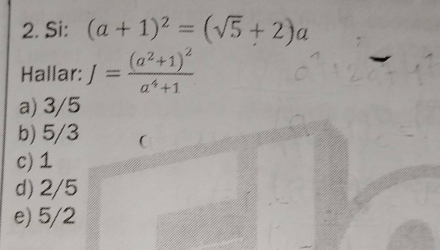 Si: (a+1)^2=(sqrt(5)+2)a
Hallar: J=frac (a^2+1)^2a^4+1
a) 3/5
b) 5/3
C
c) 1
d) 2/5
e) 5/2