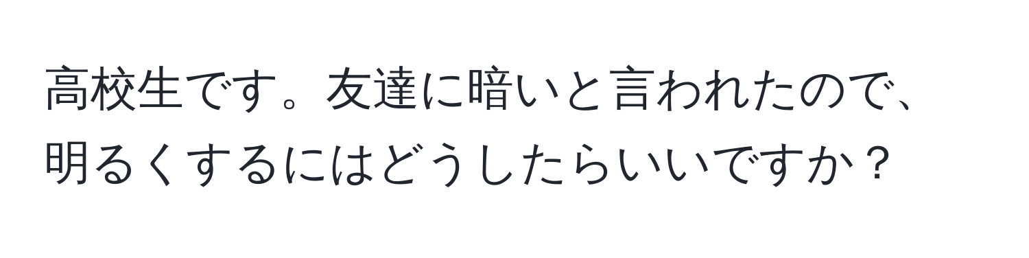 高校生です。友達に暗いと言われたので、明るくするにはどうしたらいいですか？