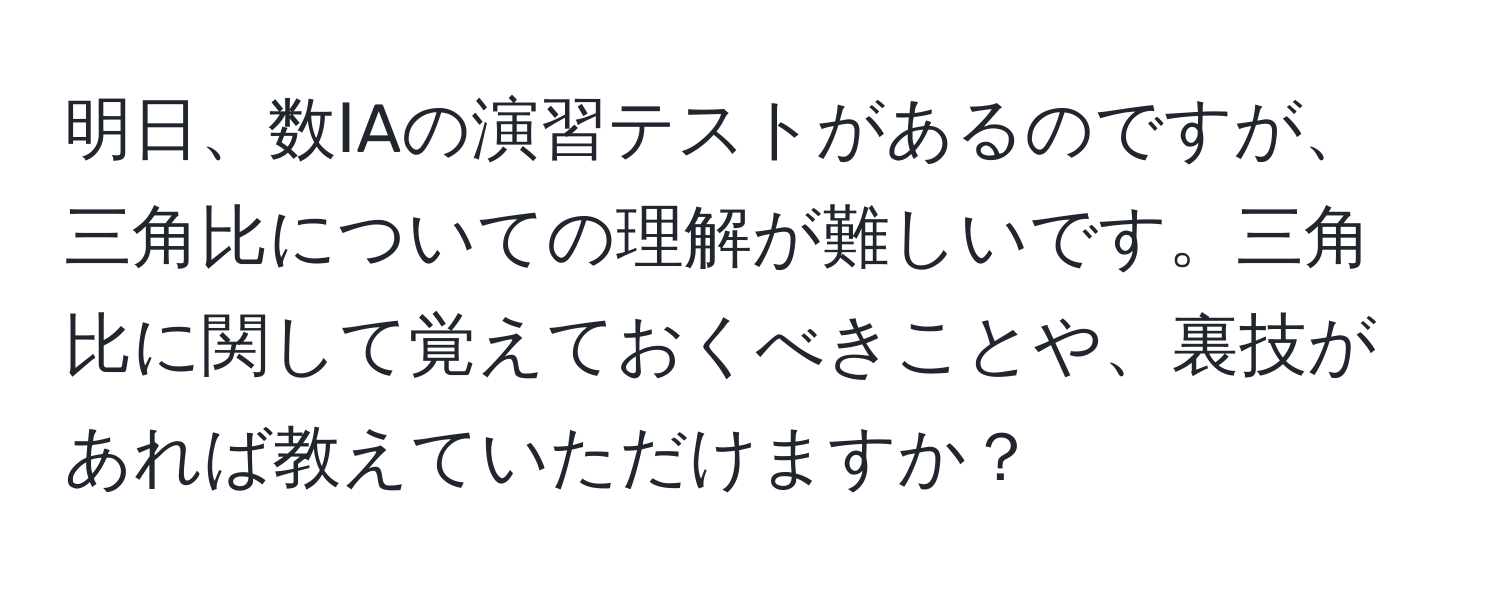 明日、数ⅠAの演習テストがあるのですが、三角比についての理解が難しいです。三角比に関して覚えておくべきことや、裏技があれば教えていただけますか？