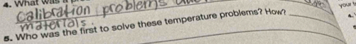 What w 
_ 
your t 
5. Who was the first to solve these temperature problems? How?