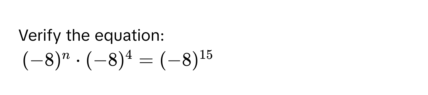 Verify the equation:
(-8)^n · (-8)^4 = (-8)^15