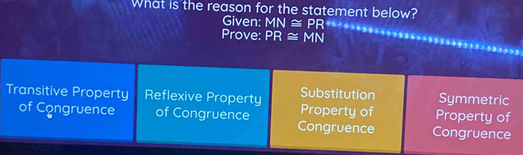 What is the reason for the statement below?
Given: MN≌ PR
Prove: PR≌ MN
Substitution Symmetric
Transitive Property Reflexive Property Property of Property of
of Congruence of Congruence Congruence
Congruence