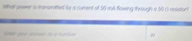 What gower is fransmitted by a corrent of 50 mA flowing through a 50 a resistor? 
Émer que céémr de o number