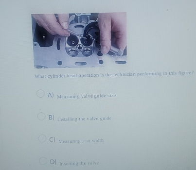 What cylinder head operation is the technician performing in this figure?
A) Measuring valve guide size
B) Installing the valve guide
C) Measuring seat width
D) Inserting the valve